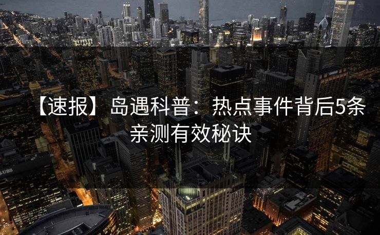 【速报】岛遇科普：热点事件背后5条亲测有效秘诀