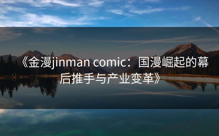 《金漫jinman comic：国漫崛起的幕后推手与产业变革》