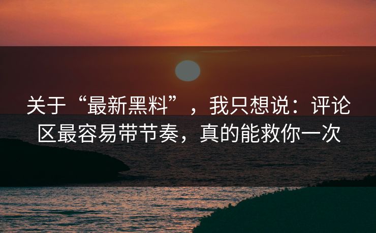关于“最新黑料”，我只想说：评论区最容易带节奏，真的能救你一次