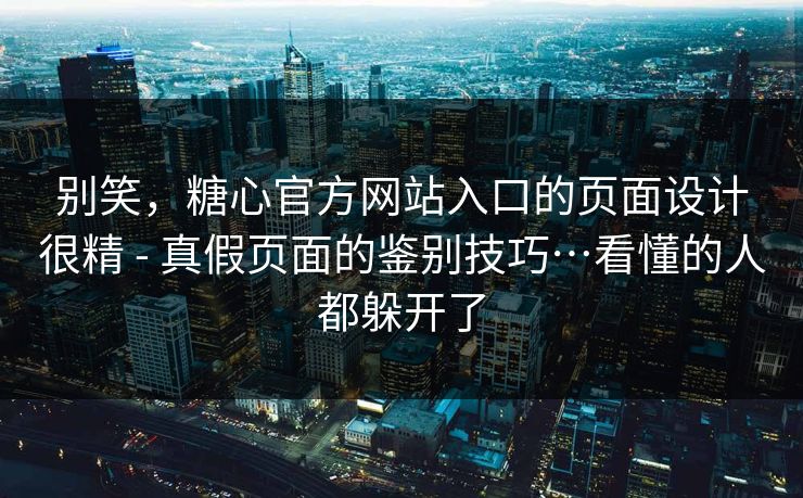 别笑,糖心官方网站入口的页面设计很精 - 真假页面的鉴别技巧…看懂的人都躲开了 别笑,糖心官方网站入口的页面设计很精 - 真假页面的鉴别技巧…看懂的人都躲开了
