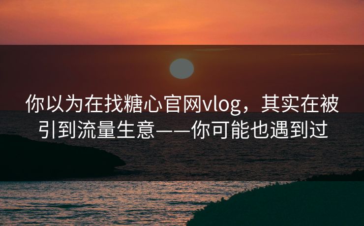 你以为在找糖心官网vlog,其实在被引到流量生意——你可能也遇到过 你以为在找糖心官网vlog,其实在被引到流量生意——你可能也遇到过