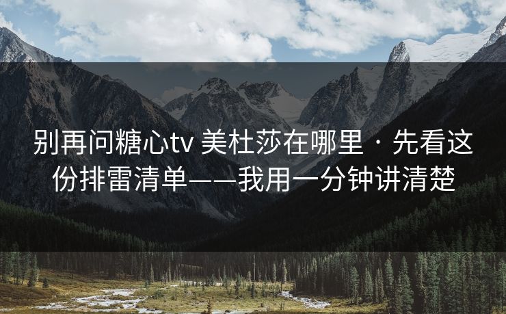 别再问糖心tv 美杜莎在哪里 · 先看这份排雷清单——我用一分钟讲清楚 别再问糖心tv 美杜莎在哪里 · 先看这份排雷清单——我用一分钟讲清楚