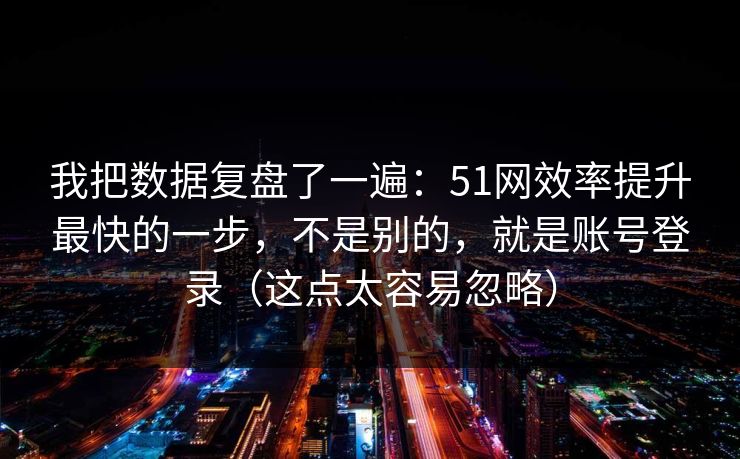 我把数据复盘了一遍:51网效率提升最快的一步,不是别的,就是账号登录(这点太容易忽略) 我把数据复盘了一遍:51网效率提升最快的一步,不是别的,就是账号登录(这点太容易忽略)