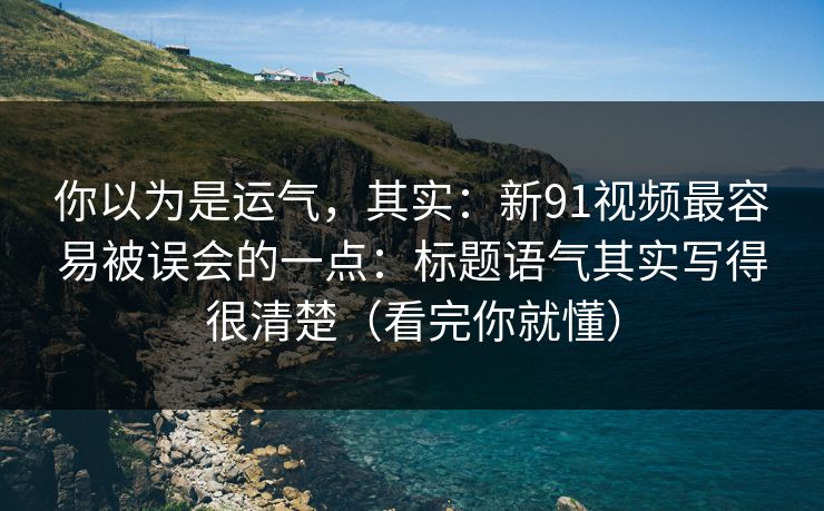 你以为是运气，其实：新91视频最容易被误会的一点：标题语气其实写得很清楚（看完你就懂）