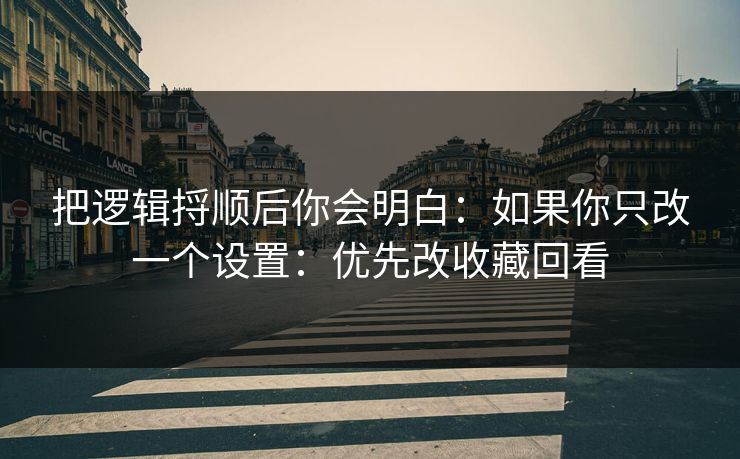 把逻辑捋顺后你会明白:如果你只改一个设置:优先改收藏回看 把逻辑捋顺后你会明白:如果你只改一个设置:优先改收藏回看