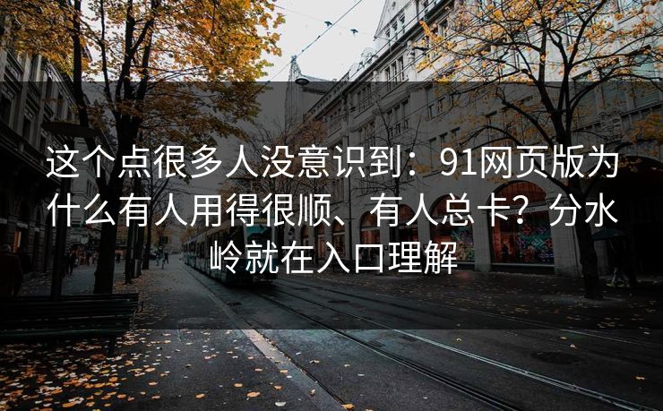 这个点很多人没意识到:91网页版为什么有人用得很顺、有人总卡?分水岭就在入口理解 这个点很多人没意识到:91网页版为什么有人用得很顺、有人总卡?分水岭就在入口理解