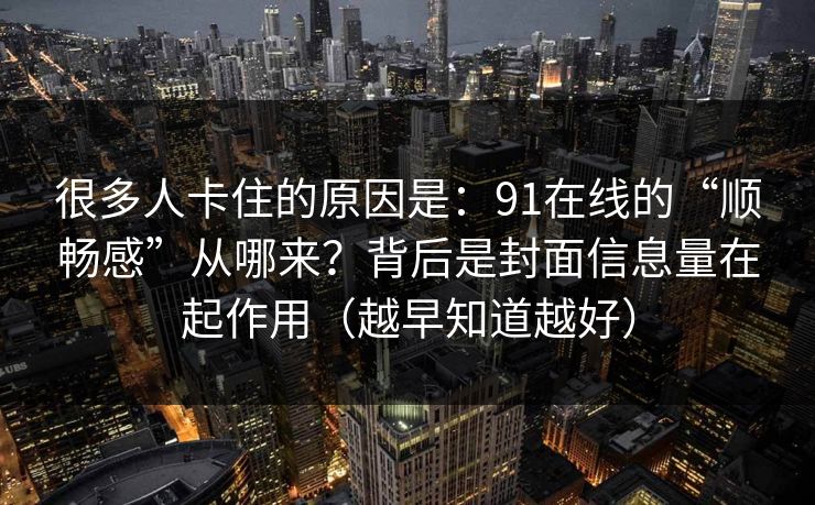 很多人卡住的原因是：91在线的“顺畅感”从哪来？背后是封面信息量在起作用（越早知道越好）
