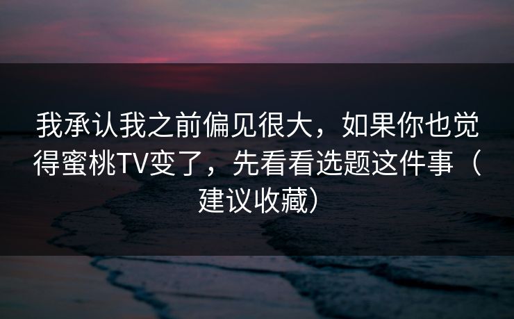 我承认我之前偏见很大,如果你也觉得蜜桃TV变了,先看看选题这件事(建议收藏) 我承认我之前偏见很大,如果你也觉得蜜桃TV变了,先看看选题这件事(建议收藏)