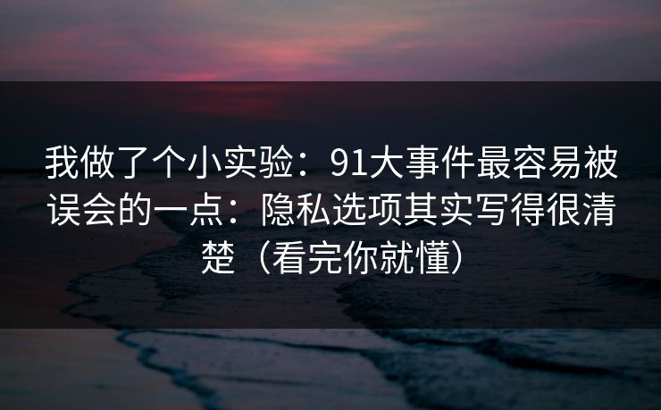 我做了个小实验:91大事件最容易被误会的一点:隐私选项其实写得很清楚(看完你就懂) 我做了个小实验:91大事件最容易被误会的一点:隐私选项其实写得很清楚(看完你就懂)