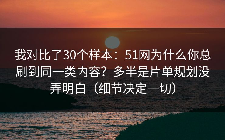 我对比了30个样本:51网为什么你总刷到同一类内容?多半是片单规划没弄明白(细节决定一切) 我对比了30个样本:51网为什么你总刷到同一类内容?多半是片单规划没弄明白(细节决定一切)