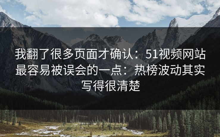 我翻了很多页面才确认：51视频网站最容易被误会的一点：热榜波动其实写得很清楚