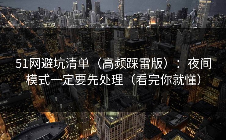 51网避坑清单（高频踩雷版）：夜间模式一定要先处理（看完你就懂）