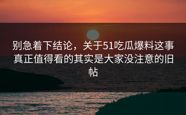 别急着下结论，关于51吃瓜爆料这事真正值得看的其实是大家没注意的旧帖