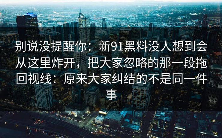 别说没提醒你：新91黑料没人想到会从这里炸开，把大家忽略的那一段拖回视线：原来大家纠结的不是同一件事