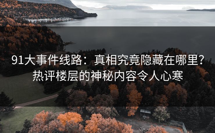 91大事件线路：真相究竟隐藏在哪里？热评楼层的神秘内容令人心寒