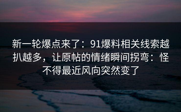 新一轮爆点来了:91爆料相关线索越扒越多,让原帖的情绪瞬间拐弯:怪不得最近风向突然变了 新一轮爆点来了:91爆料相关线索越扒越多,让原帖的情绪瞬间拐弯:怪不得最近风向突然变了